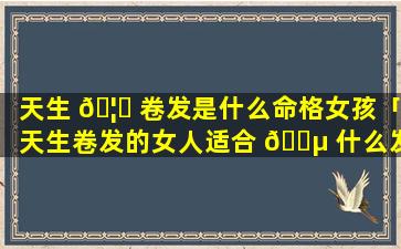 天生 🦍 卷发是什么命格女孩「天生卷发的女人适合 🌵 什么发型」